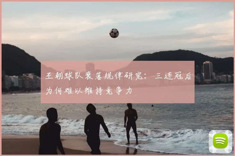 王朝球队衰落规律研究：三连冠后为何难以维持竞争力