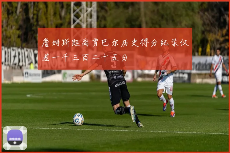 詹姆斯距离贾巴尔历史得分纪录仅差一千三百二十五分