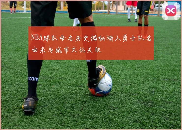 NBA球队命名历史揭秘湖人勇士队名由来与城市文化关联