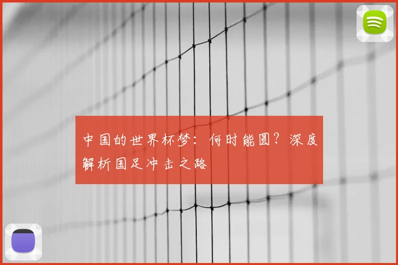 中国的世界杯梦：何时能圆？深度解析国足冲击之路
