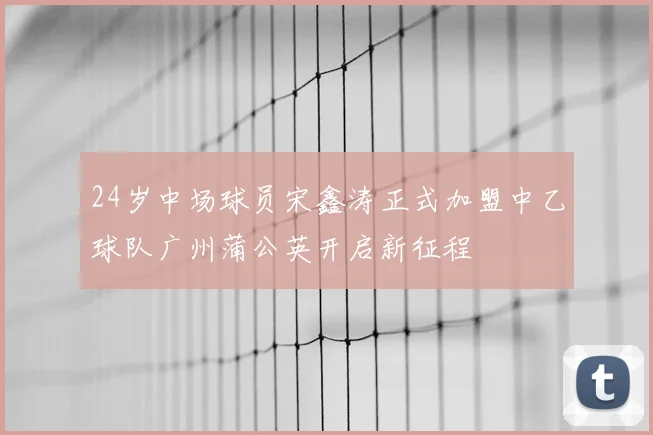 24岁中场球员宋鑫涛正式加盟中乙球队广州蒲公英开启新征程