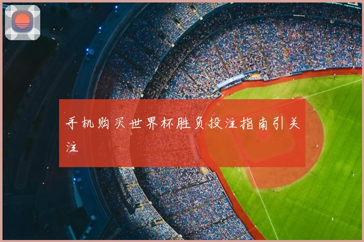 手机购买世界杯胜负投注指南引关注