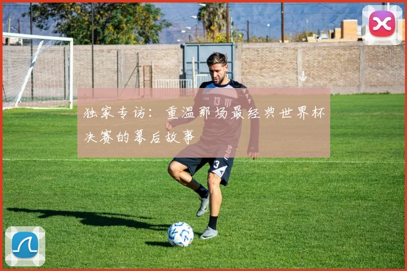 独家专访:重温那场最经典世界杯决赛的幕后故事
