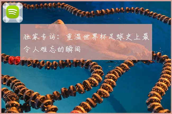 独家专访:重温世界杯足球史上最令人难忘的瞬间