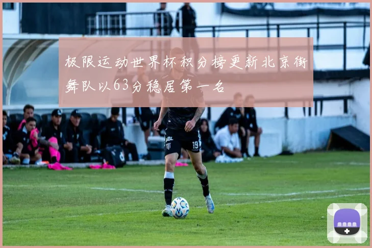 极限运动世界杯积分榜更新北京街舞队以63分稳居第一名