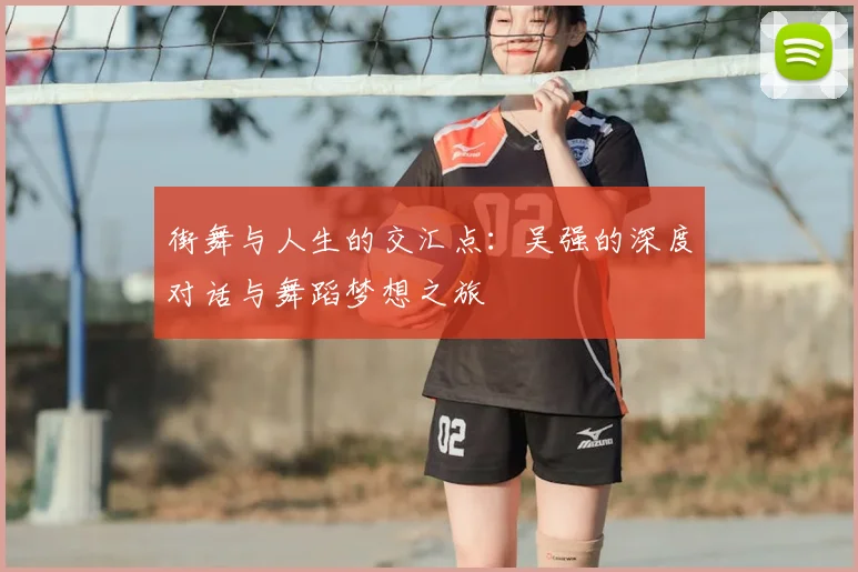 街舞与人生的交汇点:吴强的深度对话与舞蹈梦想之旅