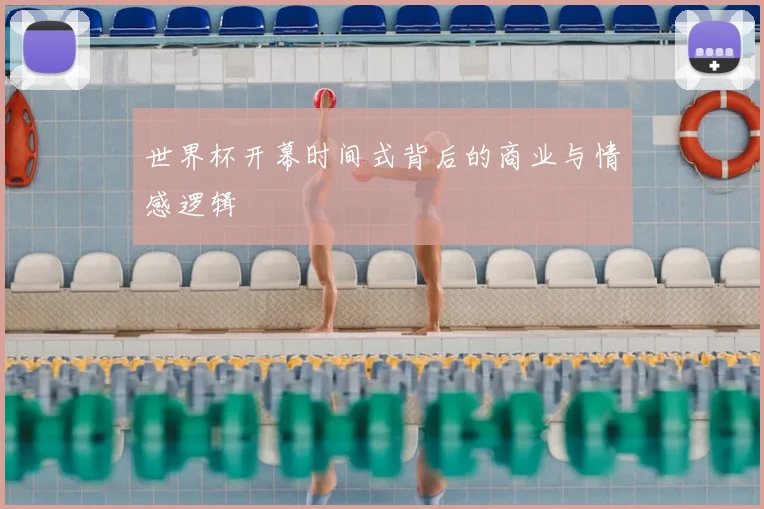 世界杯开幕时间式背后的商业与情感逻辑