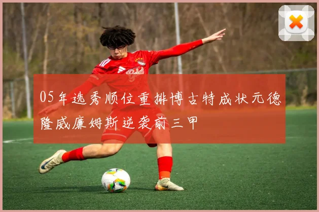 05年选秀顺位重排博古特成状元德隆威廉姆斯逆袭前三甲