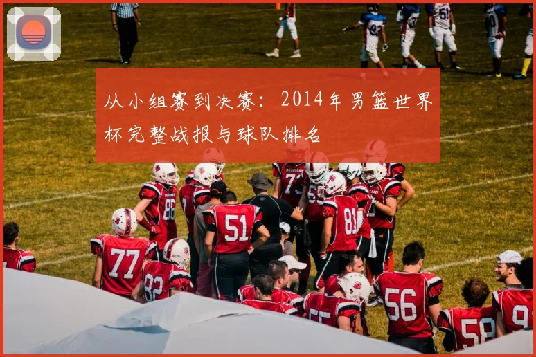 从小组赛到决赛:2014年男篮世界杯完整战报与球队排名