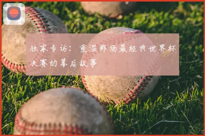 独家专访:重温那场最经典世界杯决赛的幕后故事