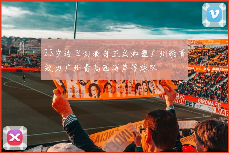 23岁边卫刘浪舟正式加盟广州豹曾效力广州青岛西海岸等球队