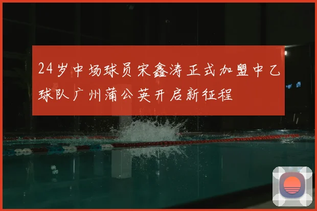 24岁中场球员宋鑫涛正式加盟中乙球队广州蒲公英开启新征程