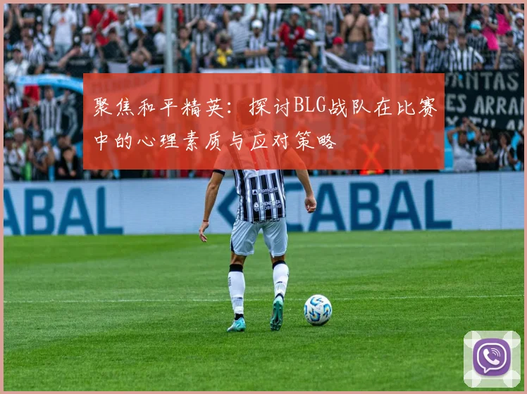 聚焦和平精英:探讨BLG战队在比赛中的心理素质与应对策略
