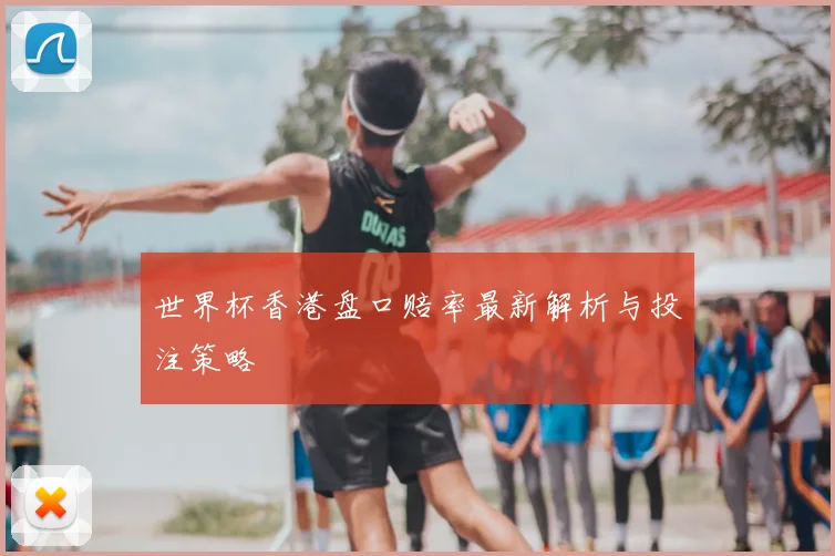 世界杯香港盘口赔率最新解析与投注策略