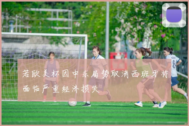 若欧美杯因中东局势取消西班牙将面临严重经济损失