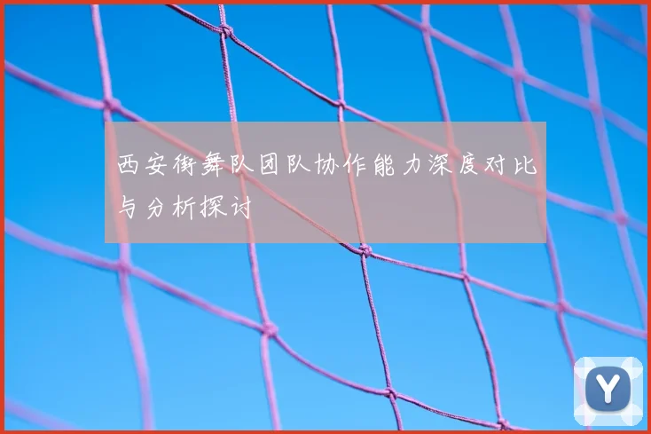 西安街舞队团队协作能力深度对比与分析探讨
