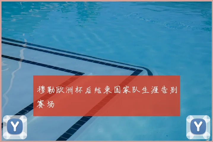 穆勒欧洲杯后结束国家队生涯告别赛场
