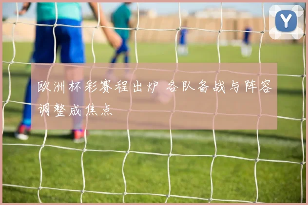 欧洲杯彩赛程出炉 各队备战与阵容调整成焦点