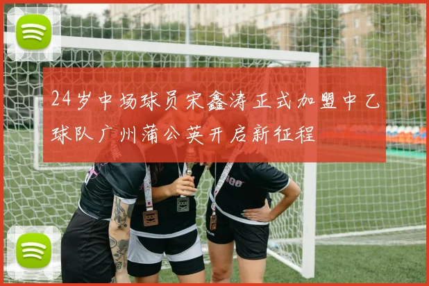 24岁中场球员宋鑫涛正式加盟中乙球队广州蒲公英开启新征程