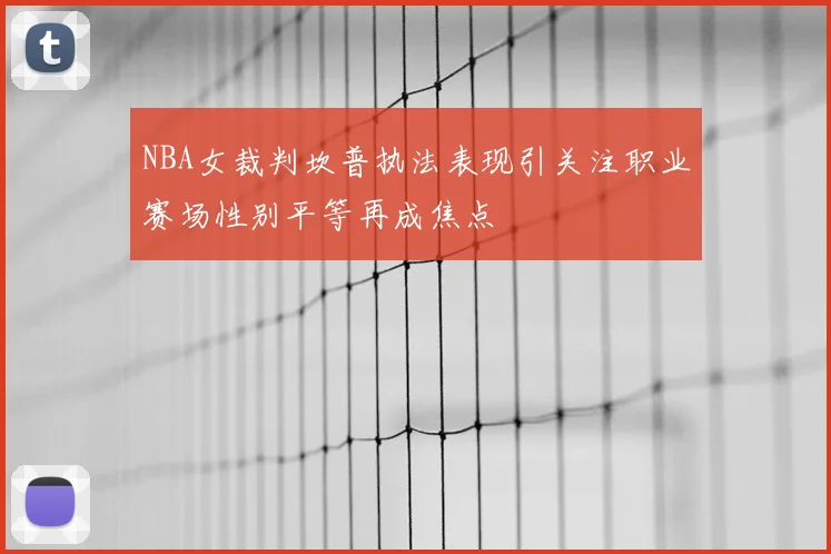 NBA女裁判坎普执法表现引关注职业赛场性别平等再成焦点