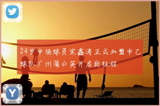 24岁中场球员宋鑫涛正式加盟中乙球队广州蒲公英开启新征程