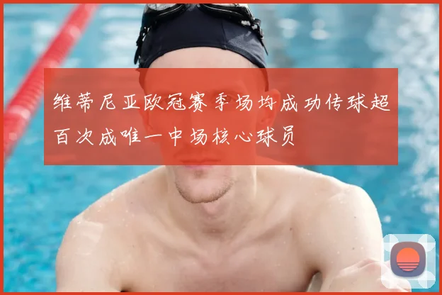 维蒂尼亚欧冠赛季场均成功传球超百次成唯一中场核心球员