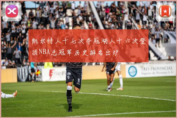 凯尔特人十七次夺冠湖人十六次登顶NBA总冠军历史排名出炉