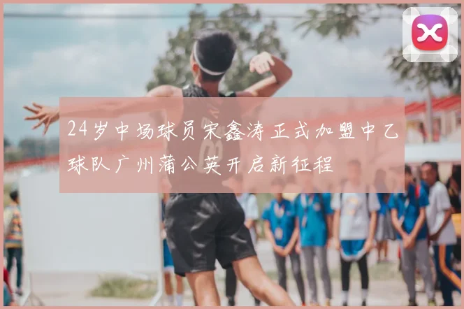 24岁中场球员宋鑫涛正式加盟中乙球队广州蒲公英开启新征程