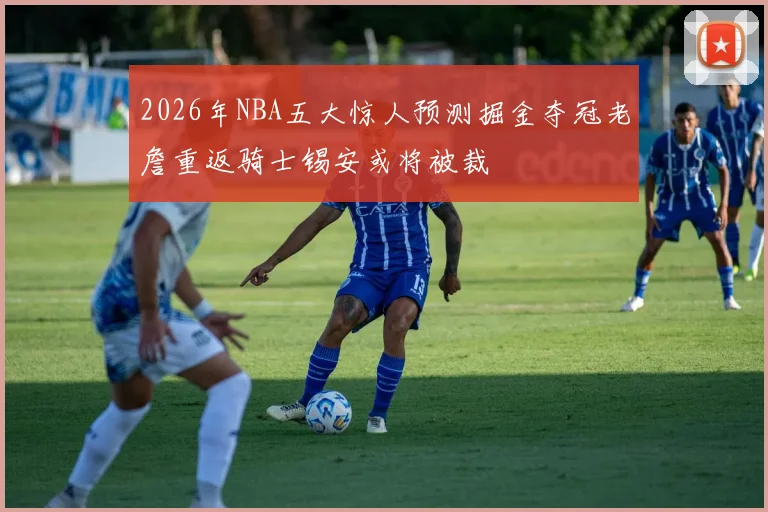 2026年NBA五大惊人预测掘金夺冠老詹重返骑士锡安或将被裁