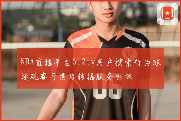 NBA直播平台612tv用户搜索行为球迷观赛习惯与转播服务升级
