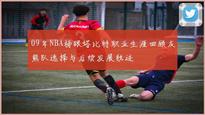 09年NBA榜眼塔比特职业生涯回顾灰熊队选择与后续发展轨迹
