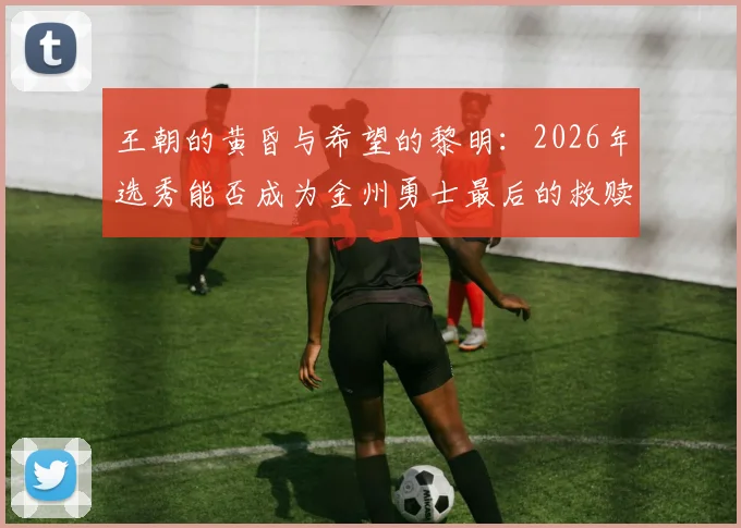 王朝的黄昏与希望的黎明:2026年选秀能否成为金州勇士最后的救赎?_防守_内线_顺位