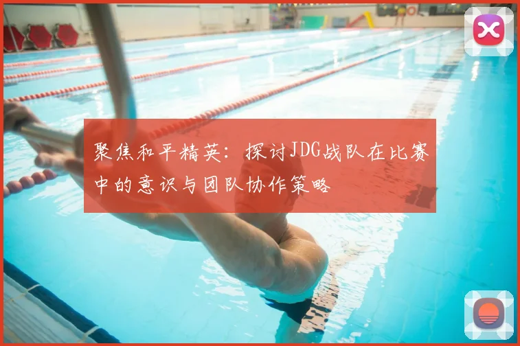 聚焦和平精英：探讨JDG战队在比赛中的意识与团队协作策略