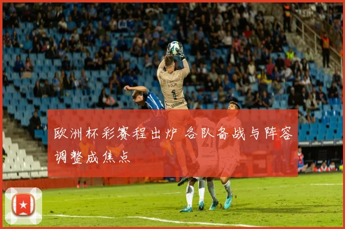 欧洲杯彩赛程出炉 各队备战与阵容调整成焦点