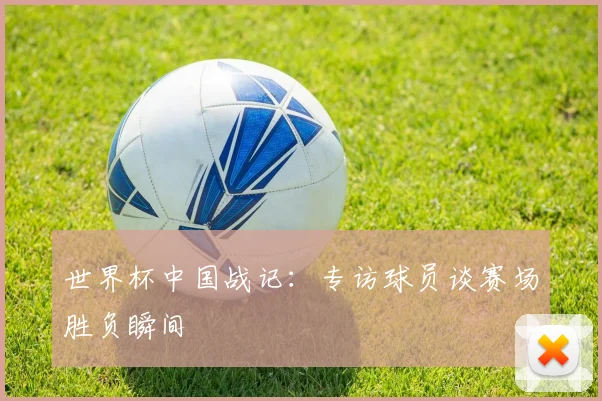 世界杯中国战记:专访球员谈赛场胜负瞬间