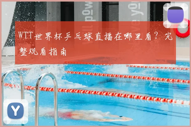 WTT世界杯乒乓球直播在哪里看?完整观看指南
