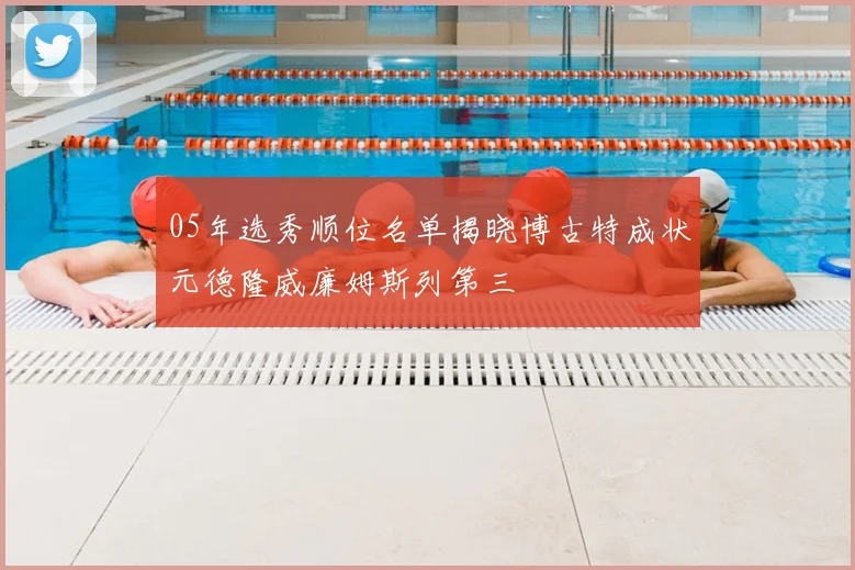 05年选秀顺位名单揭晓博古特成状元德隆威廉姆斯列第三
