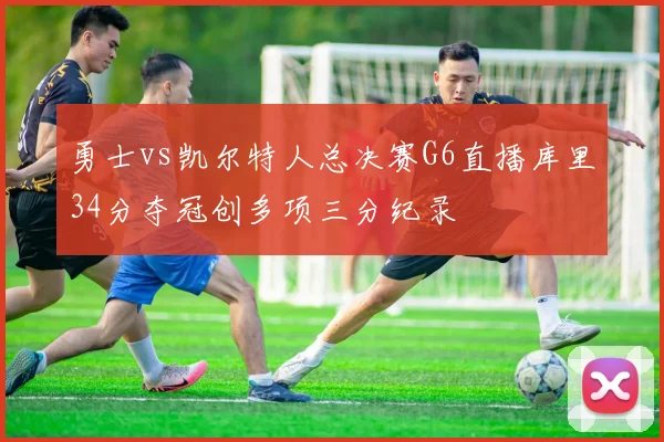 勇士vs凯尔特人总决赛G6直播库里34分夺冠创多项三分纪录