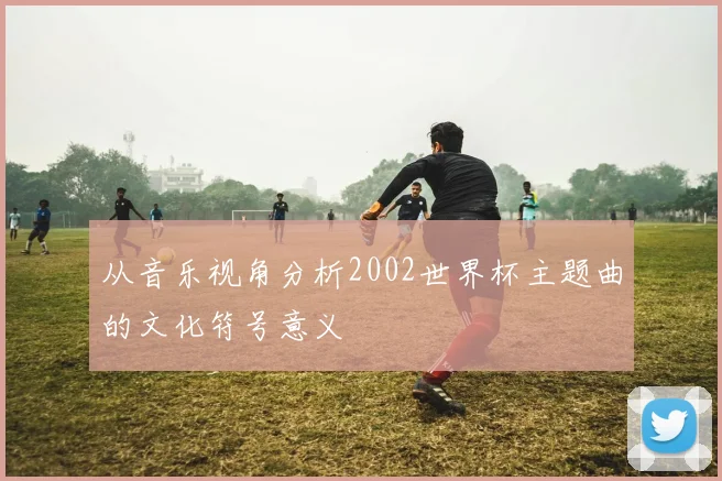从音乐视角分析2002世界杯主题曲的文化符号意义