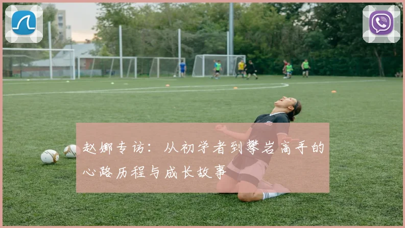 赵娜专访:从初学者到攀岩高手的心路历程与成长故事