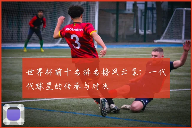 世界杯前十名排名榜风云录:一代代球星的传承与对决