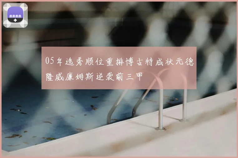 05年选秀顺位重排博古特成状元德隆威廉姆斯逆袭前三甲