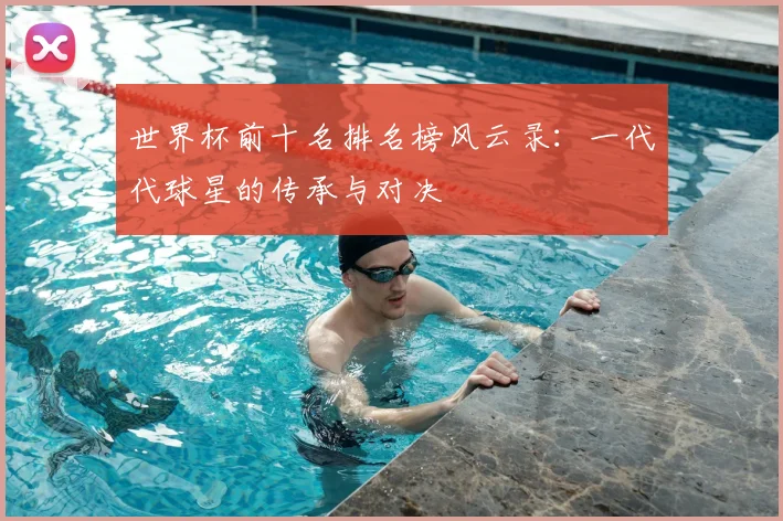 世界杯前十名排名榜风云录:一代代球星的传承与对决