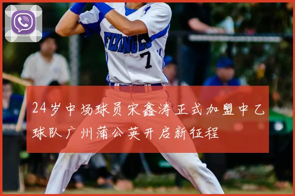 24岁中场球员宋鑫涛正式加盟中乙球队广州蒲公英开启新征程