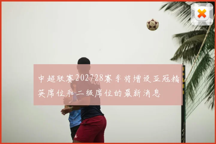 中超联赛202728赛季将增设亚冠精英席位和二级席位的最新消息