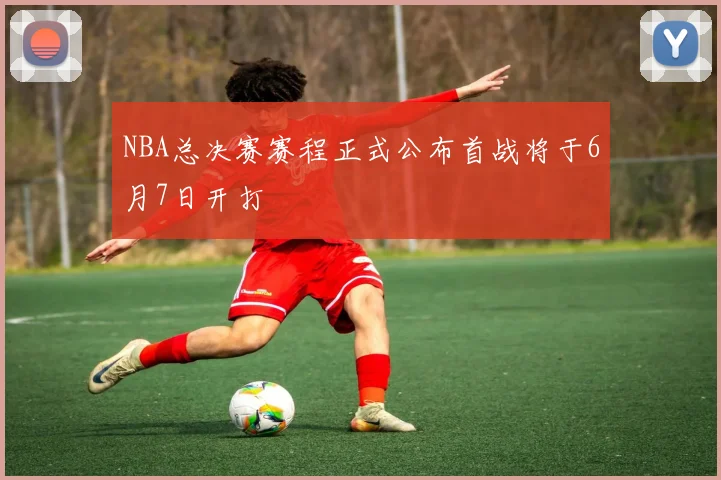 NBA总决赛赛程正式公布首战将于6月7日开打