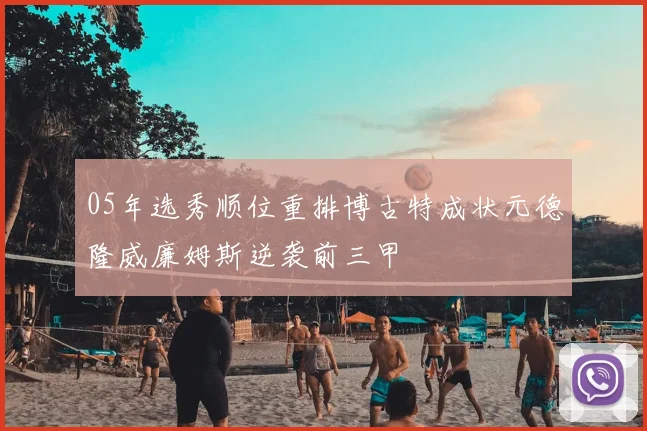 05年选秀顺位重排博古特成状元德隆威廉姆斯逆袭前三甲
