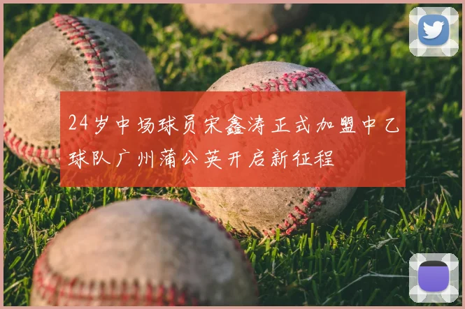 24岁中场球员宋鑫涛正式加盟中乙球队广州蒲公英开启新征程