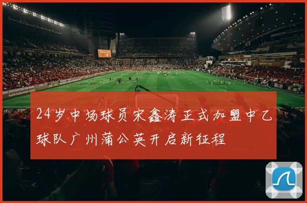 24岁中场球员宋鑫涛正式加盟中乙球队广州蒲公英开启新征程
