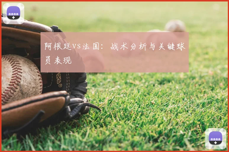 阿根廷vs法国:战术分析与关键球员表现